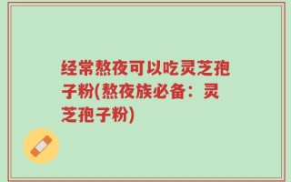 经常熬夜可以吃灵芝孢子粉(熬夜族必备：灵芝孢子粉)