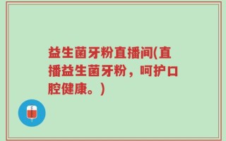 益生菌牙粉直播间(直播益生菌牙粉，呵护口腔健康。)