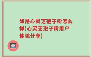 如是心灵芝孢子粉怎么样(心灵芝孢子粉用户体验分享)