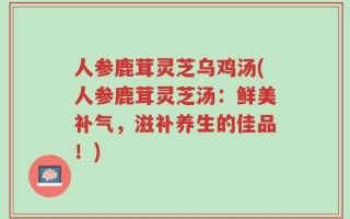 人参鹿茸灵芝乌鸡汤(人参鹿茸灵芝汤：鲜美补气，滋补养生的佳品！)