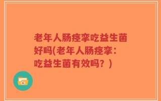 老年人肠痉挛吃益生菌好吗(老年人肠痉挛：吃益生菌有效吗？)