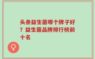 头条益生菌哪个牌子好？益生菌品牌排行榜前十名