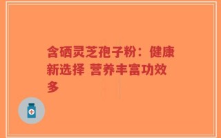含硒灵芝孢子粉：健康新选择 营养丰富功效多