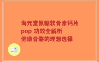 海元堂氨糖软骨素钙片pop 功效全解析 健康骨骼的理想选择