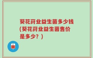 葵花荮业益生菌多少钱(葵花荮业益生菌售价是多少？)