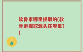 软骨素哪里提取的(软骨素提取源头在哪里？)