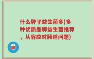 什么牌子益生菌多(多种优质品牌益生菌推荐，从容应对肠道问题)