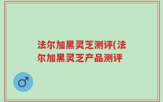 法尔加黑灵芝测评(法尔加黑灵芝产品测评