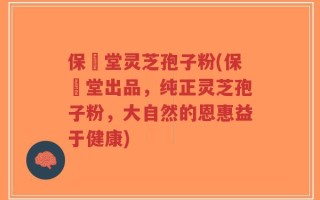 保鶴堂灵芝孢子粉(保鶴堂出品，纯正灵芝孢子粉，大自然的恩惠益于健康)