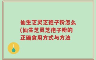 仙生芝灵芝孢子粉怎么(仙生芝灵芝孢子粉的正确食用方式与方法