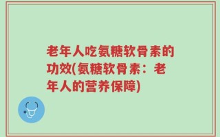 老年人吃氨糖软骨素的功效(氨糖软骨素：老年人的营养保障)