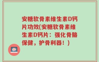 安糖软骨素维生素D钙片功效(安糖软骨素维生素D钙片：强化骨骼保健，护骨利器！)