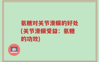 氨糖对关节滑膜的好处(关节滑膜受益：氨糖的功效)