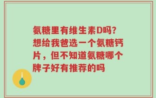 氨糖里有维生素D吗？想给我爸选一个氨糖钙片，但不知道氨糖哪个牌子好有推荐的吗