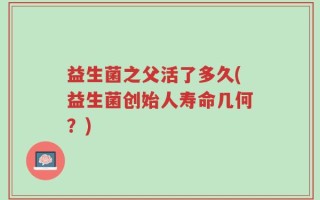 益生菌之父活了多久(益生菌创始人寿命几何？)