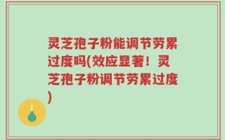 灵芝孢子粉能调节劳累过度吗(效应显著！灵芝孢子粉调节劳累过度)