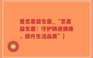 爱思嘉益生菌_“思嘉益生菌：守护肠道健康，提升生活品质”)