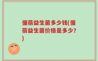 僮蓓益生菌多少钱(僮蓓益生菌价格是多少？)