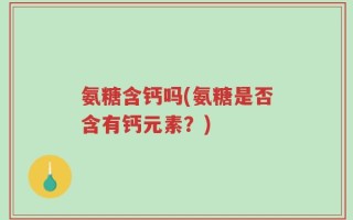 氨糖含钙吗(氨糖是否含有钙元素？)