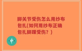 脚关节受伤怎么用纱布包扎(如何用纱布正确包扎脚踝受伤？)