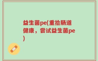 益生菌pe(重拾肠道健康，尝试益生菌pe)