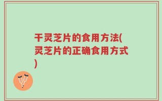 干灵芝片的食用方法(灵芝片的正确食用方式)