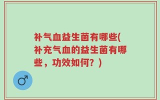 补气血益生菌有哪些(补充气血的益生菌有哪些，功效如何？)