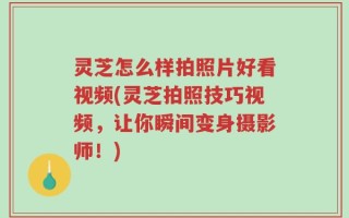 灵芝怎么样拍照片好看视频(灵芝拍照技巧视频，让你瞬间变身摄影师！)