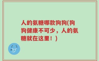 人的氨糖哪款狗狗(狗狗健康不可少，人的氨糖就在这里！)
