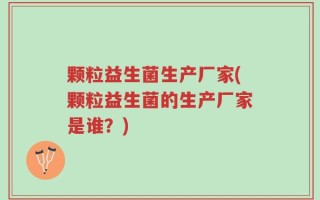 颗粒益生菌生产厂家(颗粒益生菌的生产厂家是谁？)