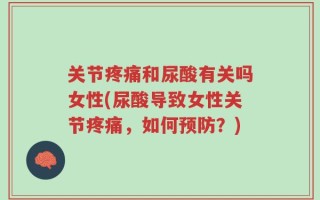 关节疼痛和尿酸有关吗女性(尿酸导致女性关节疼痛，如何预防？)