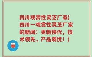 四川观赏性灵芝厂家(四川一观赏性灵芝厂家的新闻：更新换代，技术领先，产品质优！)