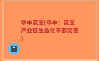 华丰灵芝(华丰：灵芝产业链生态化不断完善)