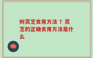 树灵芝食用方法 ？灵芝的正确食用方法是什么