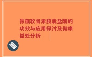 氨糖软骨素胶囊盐酸的功效与应用探讨及健康益处分析