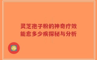 灵芝孢子粉的神奇疗效能愈多少疾探秘与分析