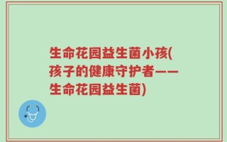 生命花园益生菌小孩(孩子的健康守护者——生命花园益生菌)