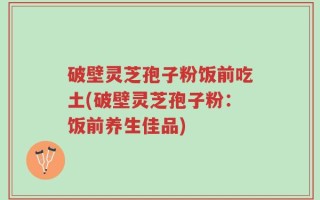 破壁灵芝孢子粉饭前吃土(破壁灵芝孢子粉：饭前养生佳品)