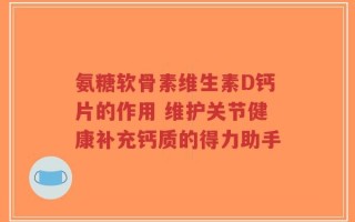 氨糖软骨素维生素D钙片的作用 维护关节健康补充钙质的得力助手