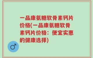 一品康氨糖软骨素钙片价格(一品康氨糖软骨素钙片价格：便宜实惠的健康选择)