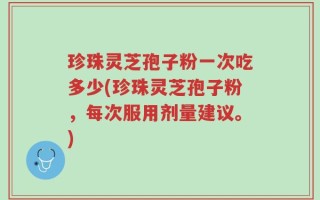 珍珠灵芝孢子粉一次吃多少(珍珠灵芝孢子粉，每次服用剂量建议。)