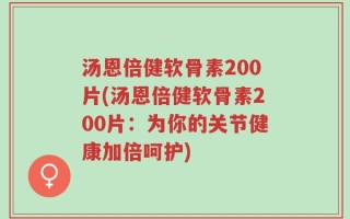 汤恩倍健软骨素200片(汤恩倍健软骨素200片：为你的关节健康加倍呵护)