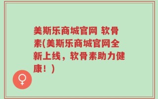美斯乐商城官网 软骨素(美斯乐商城官网全新上线，软骨素助力健康！)