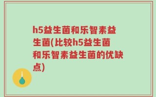 h5益生菌和乐智素益生菌(比较h5益生菌和乐智素益生菌的优缺点)