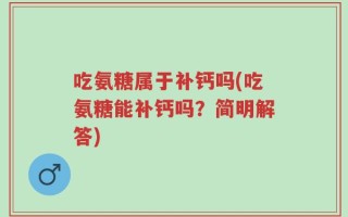 吃氨糖属于补钙吗(吃氨糖能补钙吗？简明解答)