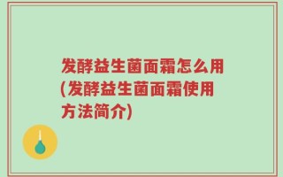 发酵益生菌面霜怎么用(发酵益生菌面霜使用方法简介)