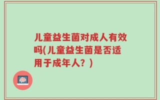 儿童益生菌对成人有效吗(儿童益生菌是否适用于成年人？)