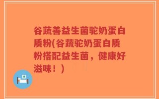 谷蔬善益生菌驼奶蛋白质粉(谷蔬驼奶蛋白质粉搭配益生菌，健康好滋味！)