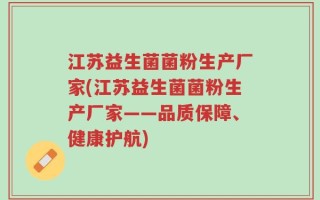 江苏益生菌菌粉生产厂家(江苏益生菌菌粉生产厂家——品质保障、健康护航)