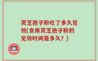 灵芝孢子粉吃了多久见效(食用灵芝孢子粉的见效时间是多久？)